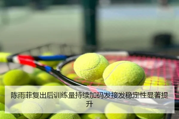 陈雨菲复出后训练量持续加码发接发稳定性显著提升