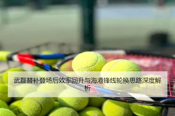 武磊替补登场后效率回升与海港锋线轮换思路深度解析