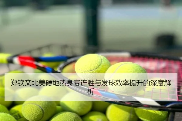 郑钦文北美硬地热身赛连胜与发球效率提升的深度解析