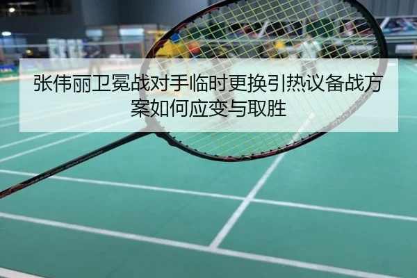 张伟丽卫冕战对手临时更换引热议备战方案如何应变与取胜