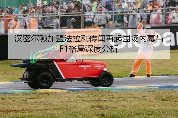 汉密尔顿加盟法拉利传闻再起围场内幕与F1格局深度分析